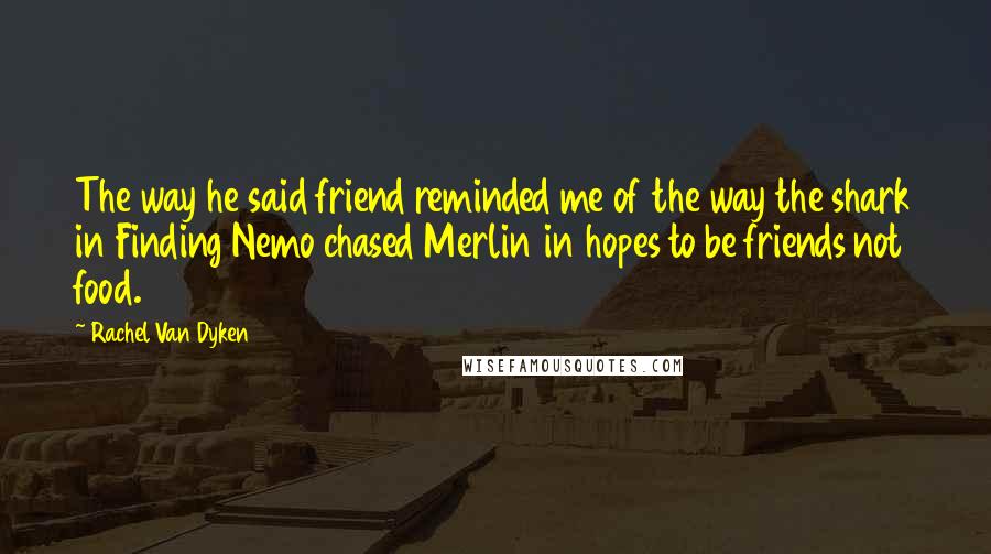 Rachel Van Dyken Quotes: The way he said friend reminded me of the way the shark in Finding Nemo chased Merlin in hopes to be friends not food.