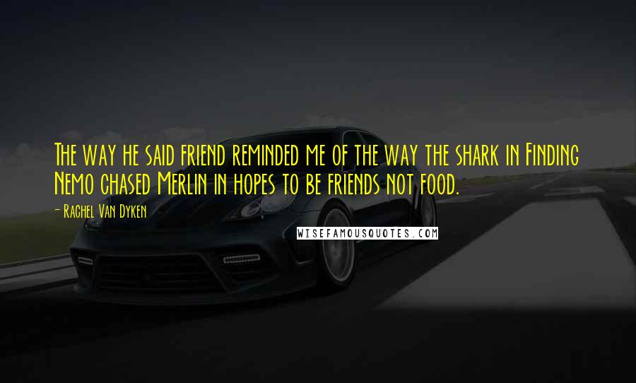 Rachel Van Dyken Quotes: The way he said friend reminded me of the way the shark in Finding Nemo chased Merlin in hopes to be friends not food.