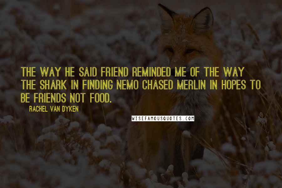 Rachel Van Dyken Quotes: The way he said friend reminded me of the way the shark in Finding Nemo chased Merlin in hopes to be friends not food.