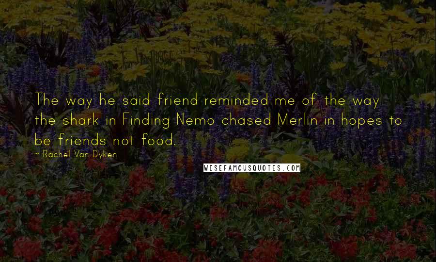 Rachel Van Dyken Quotes: The way he said friend reminded me of the way the shark in Finding Nemo chased Merlin in hopes to be friends not food.