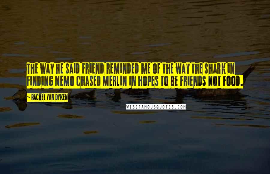 Rachel Van Dyken Quotes: The way he said friend reminded me of the way the shark in Finding Nemo chased Merlin in hopes to be friends not food.