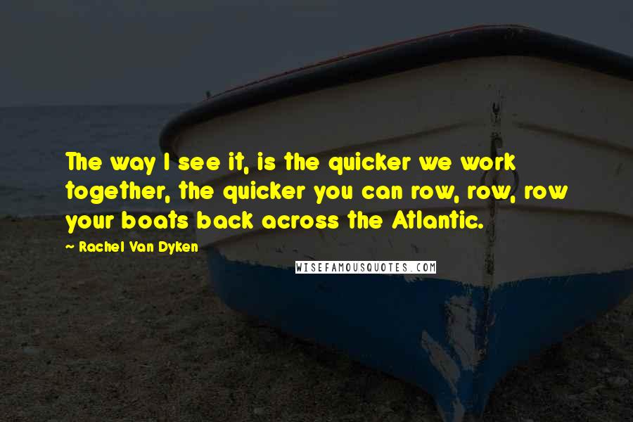 Rachel Van Dyken Quotes: The way I see it, is the quicker we work together, the quicker you can row, row, row your boats back across the Atlantic.