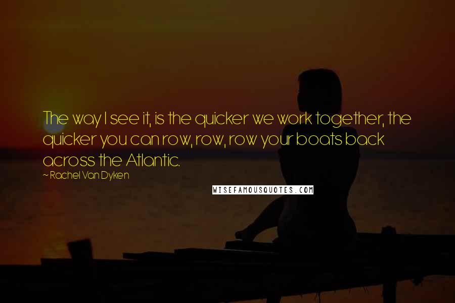 Rachel Van Dyken Quotes: The way I see it, is the quicker we work together, the quicker you can row, row, row your boats back across the Atlantic.