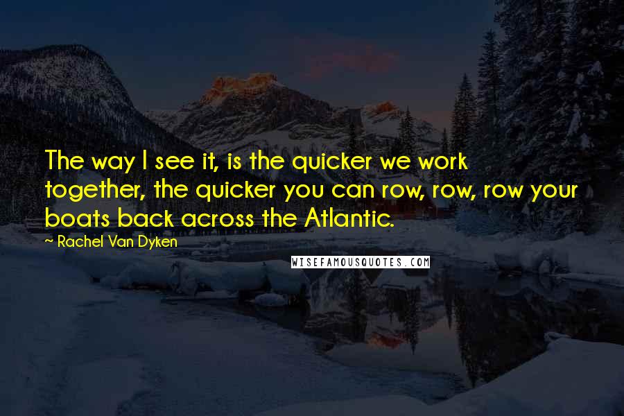 Rachel Van Dyken Quotes: The way I see it, is the quicker we work together, the quicker you can row, row, row your boats back across the Atlantic.
