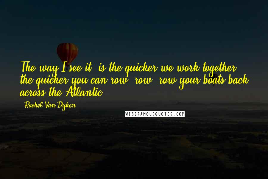 Rachel Van Dyken Quotes: The way I see it, is the quicker we work together, the quicker you can row, row, row your boats back across the Atlantic.