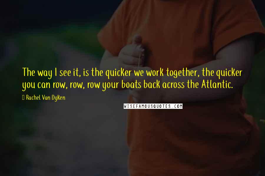 Rachel Van Dyken Quotes: The way I see it, is the quicker we work together, the quicker you can row, row, row your boats back across the Atlantic.