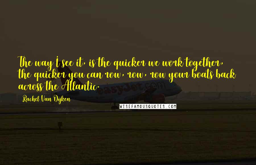 Rachel Van Dyken Quotes: The way I see it, is the quicker we work together, the quicker you can row, row, row your boats back across the Atlantic.