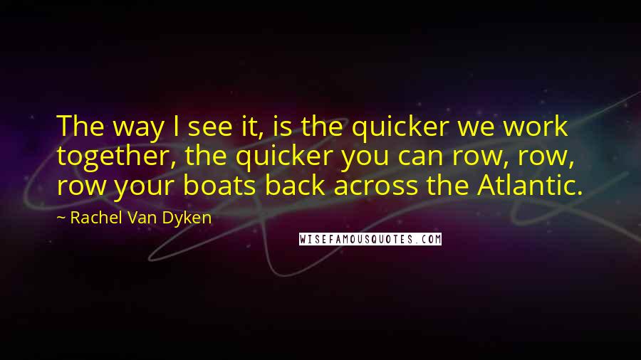 Rachel Van Dyken Quotes: The way I see it, is the quicker we work together, the quicker you can row, row, row your boats back across the Atlantic.