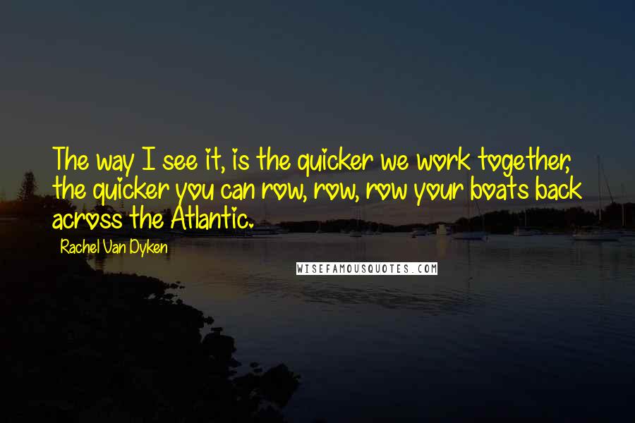 Rachel Van Dyken Quotes: The way I see it, is the quicker we work together, the quicker you can row, row, row your boats back across the Atlantic.