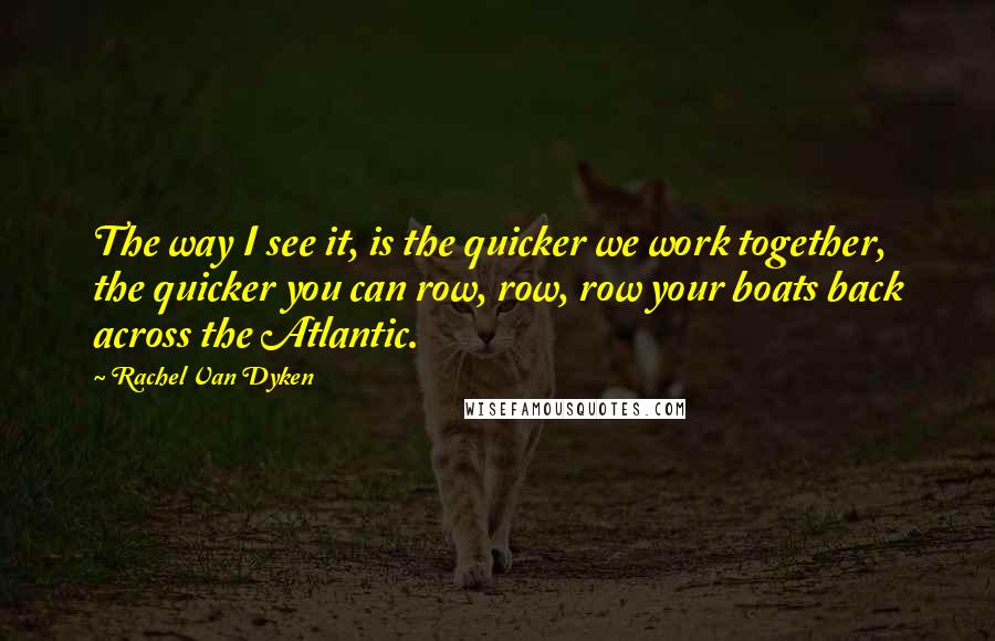 Rachel Van Dyken Quotes: The way I see it, is the quicker we work together, the quicker you can row, row, row your boats back across the Atlantic.