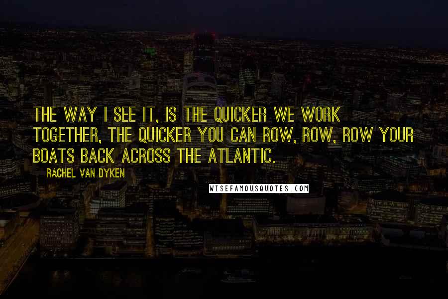 Rachel Van Dyken Quotes: The way I see it, is the quicker we work together, the quicker you can row, row, row your boats back across the Atlantic.