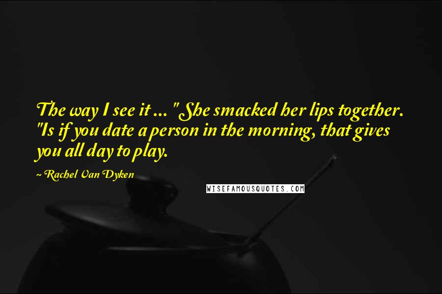Rachel Van Dyken Quotes: The way I see it ... " She smacked her lips together. "Is if you date a person in the morning, that gives you all day to play.