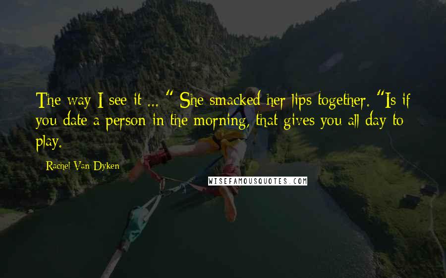 Rachel Van Dyken Quotes: The way I see it ... " She smacked her lips together. "Is if you date a person in the morning, that gives you all day to play.
