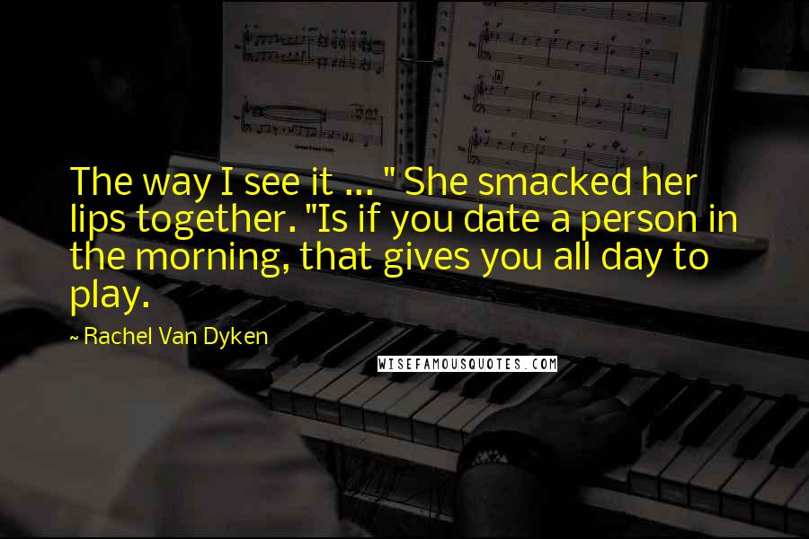 Rachel Van Dyken Quotes: The way I see it ... " She smacked her lips together. "Is if you date a person in the morning, that gives you all day to play.