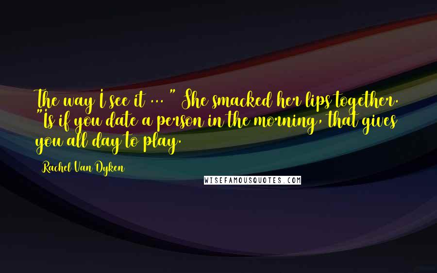Rachel Van Dyken Quotes: The way I see it ... " She smacked her lips together. "Is if you date a person in the morning, that gives you all day to play.