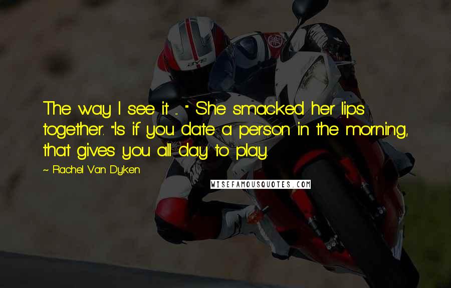 Rachel Van Dyken Quotes: The way I see it ... " She smacked her lips together. "Is if you date a person in the morning, that gives you all day to play.