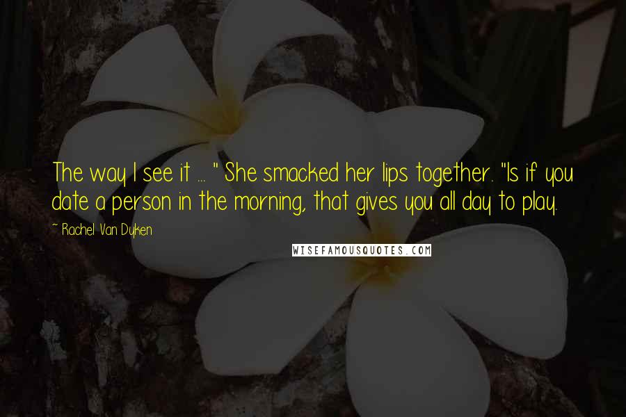 Rachel Van Dyken Quotes: The way I see it ... " She smacked her lips together. "Is if you date a person in the morning, that gives you all day to play.