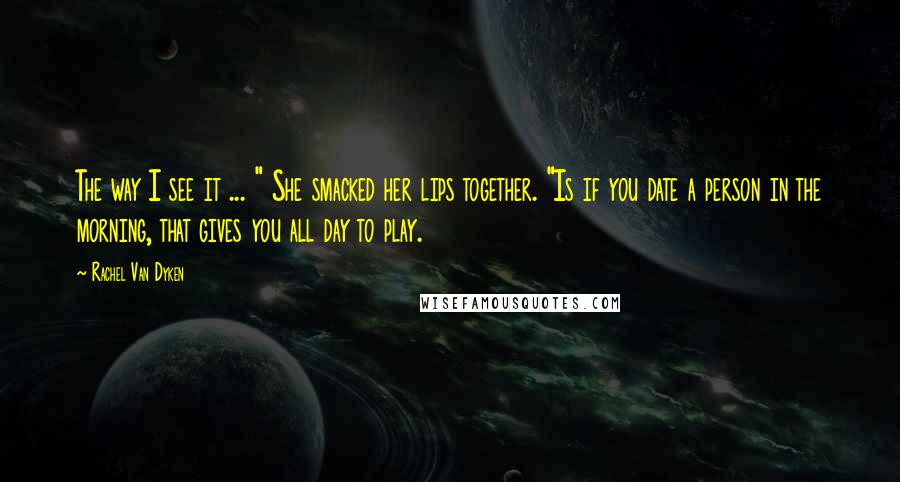 Rachel Van Dyken Quotes: The way I see it ... " She smacked her lips together. "Is if you date a person in the morning, that gives you all day to play.