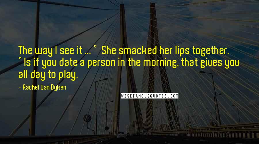 Rachel Van Dyken Quotes: The way I see it ... " She smacked her lips together. "Is if you date a person in the morning, that gives you all day to play.