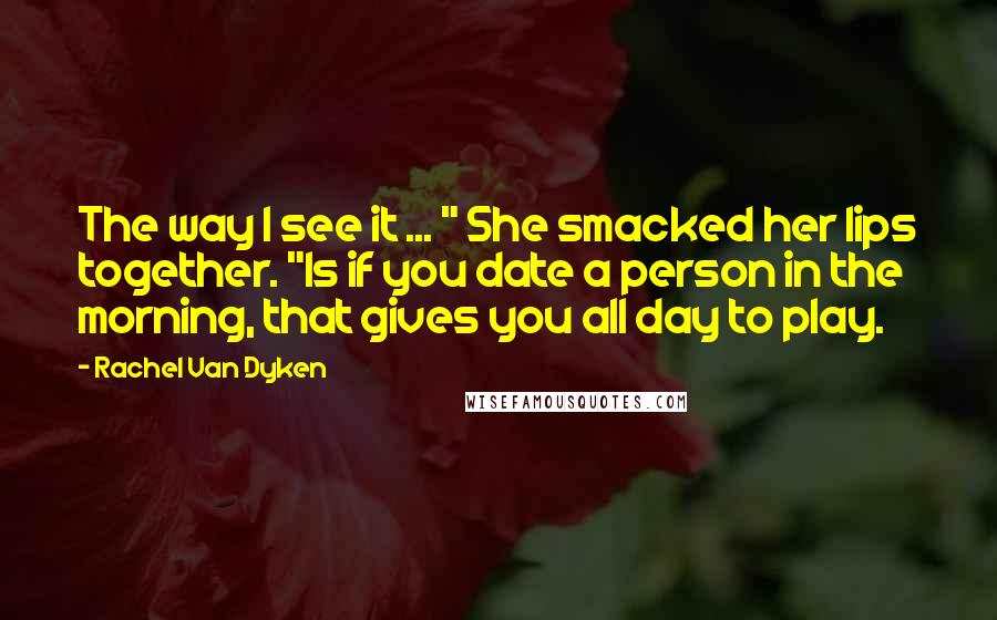 Rachel Van Dyken Quotes: The way I see it ... " She smacked her lips together. "Is if you date a person in the morning, that gives you all day to play.