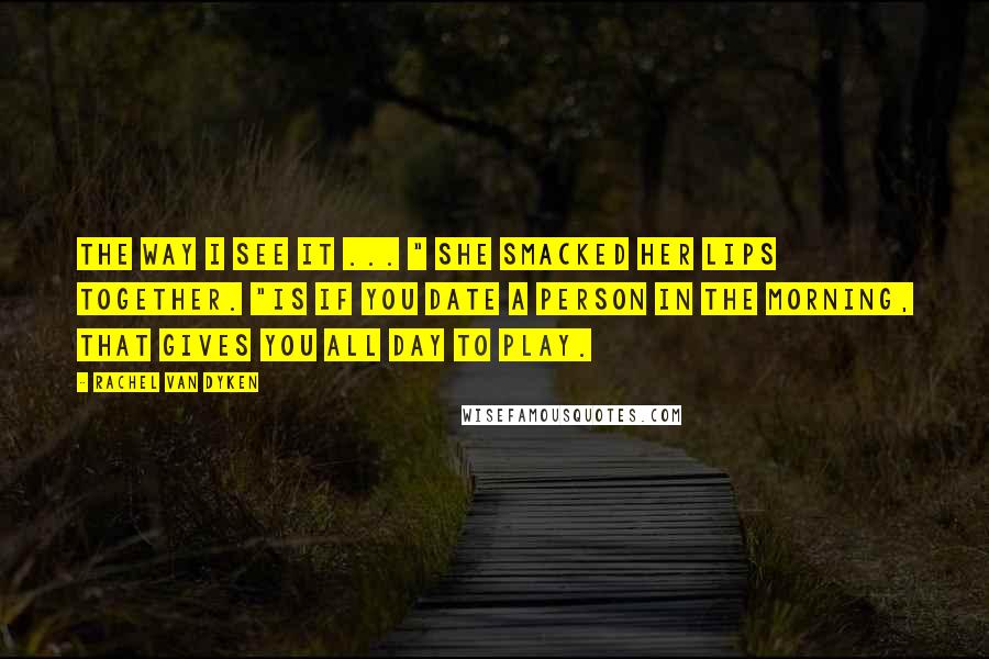 Rachel Van Dyken Quotes: The way I see it ... " She smacked her lips together. "Is if you date a person in the morning, that gives you all day to play.