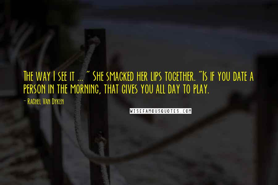 Rachel Van Dyken Quotes: The way I see it ... " She smacked her lips together. "Is if you date a person in the morning, that gives you all day to play.