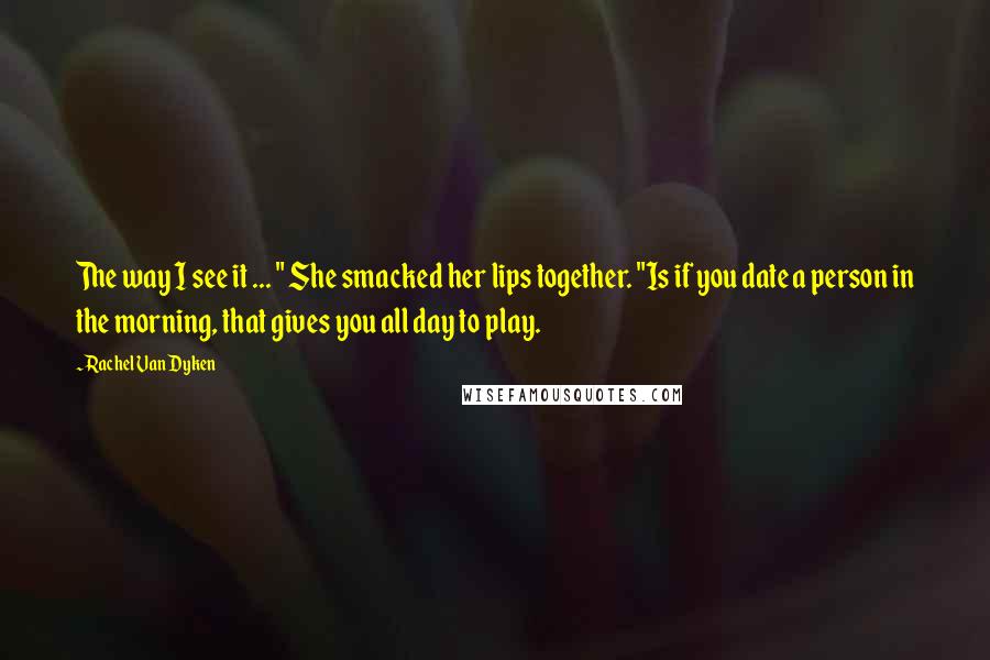 Rachel Van Dyken Quotes: The way I see it ... " She smacked her lips together. "Is if you date a person in the morning, that gives you all day to play.
