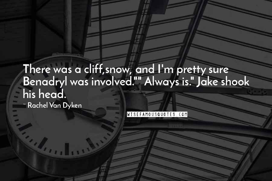 Rachel Van Dyken Quotes: There was a cliff,snow, and I'm pretty sure Benadryl was involved."" Always is." Jake shook his head.