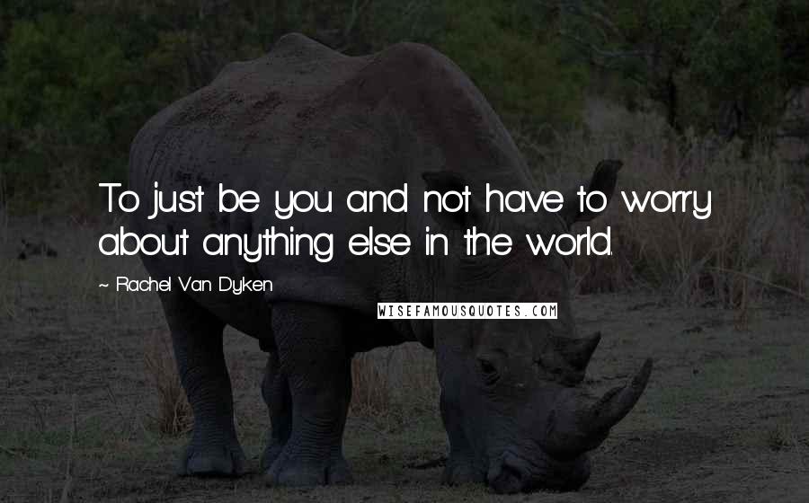 Rachel Van Dyken Quotes: To just be you and not have to worry about anything else in the world.
