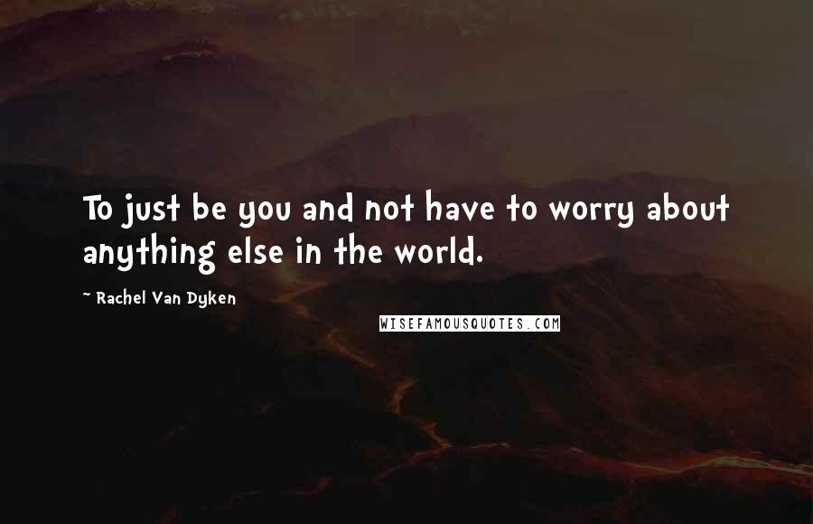 Rachel Van Dyken Quotes: To just be you and not have to worry about anything else in the world.