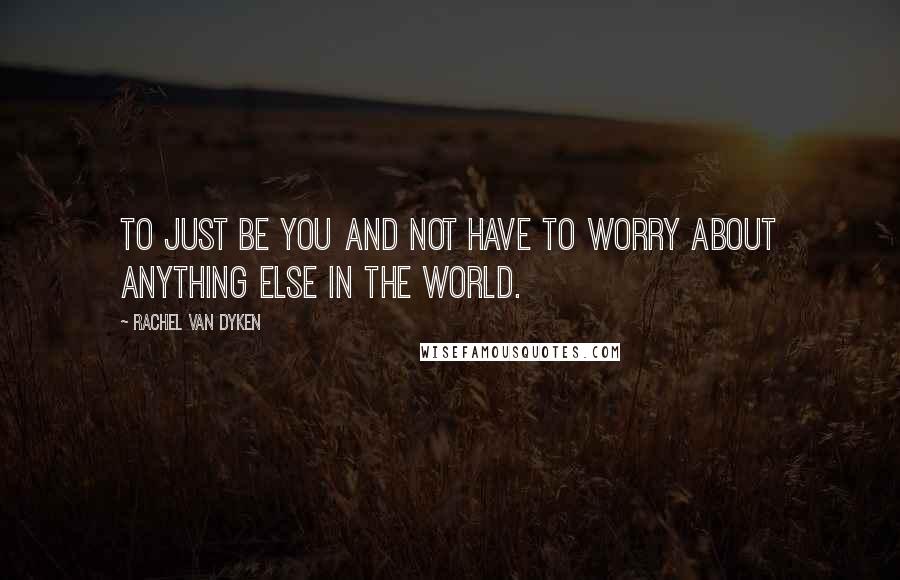 Rachel Van Dyken Quotes: To just be you and not have to worry about anything else in the world.