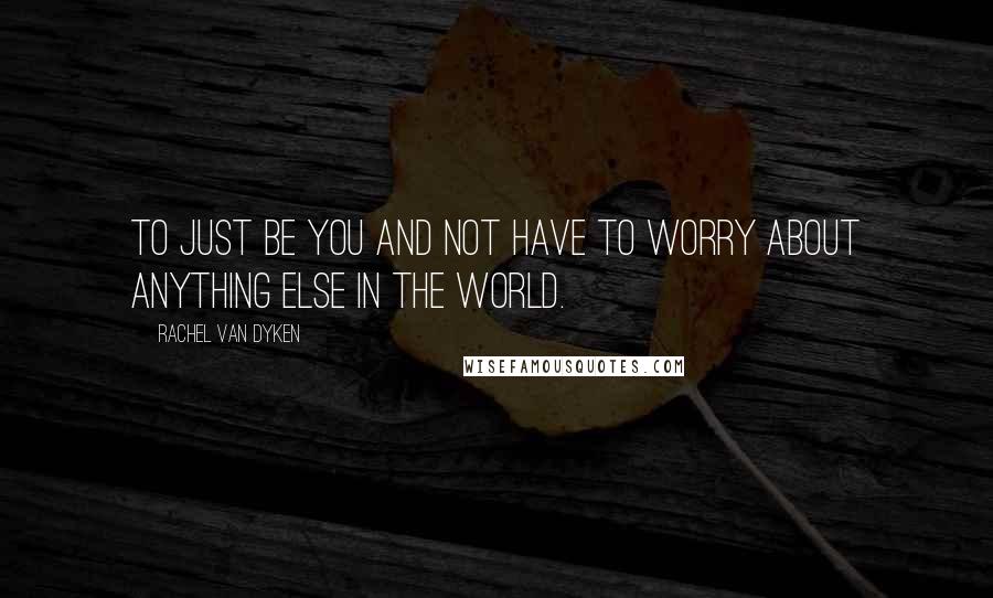 Rachel Van Dyken Quotes: To just be you and not have to worry about anything else in the world.