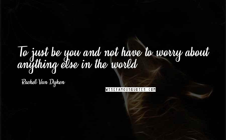 Rachel Van Dyken Quotes: To just be you and not have to worry about anything else in the world.