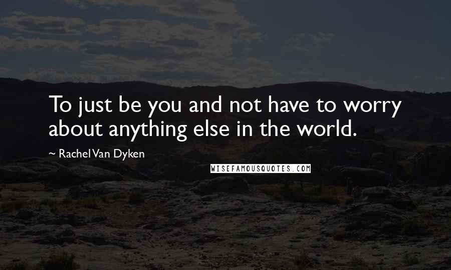 Rachel Van Dyken Quotes: To just be you and not have to worry about anything else in the world.