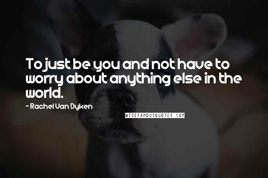 Rachel Van Dyken Quotes: To just be you and not have to worry about anything else in the world.