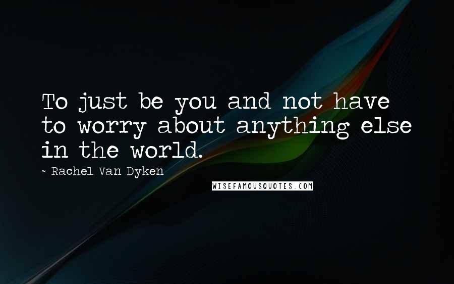 Rachel Van Dyken Quotes: To just be you and not have to worry about anything else in the world.