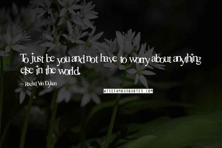 Rachel Van Dyken Quotes: To just be you and not have to worry about anything else in the world.