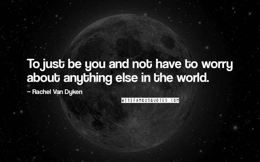 Rachel Van Dyken Quotes: To just be you and not have to worry about anything else in the world.