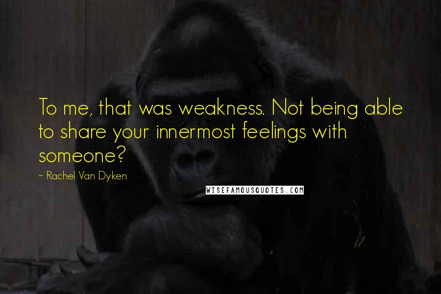 Rachel Van Dyken Quotes: To me, that was weakness. Not being able to share your innermost feelings with someone?