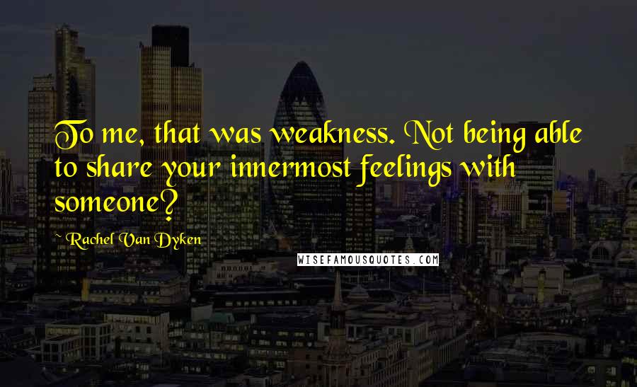 Rachel Van Dyken Quotes: To me, that was weakness. Not being able to share your innermost feelings with someone?