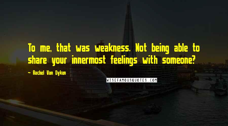 Rachel Van Dyken Quotes: To me, that was weakness. Not being able to share your innermost feelings with someone?