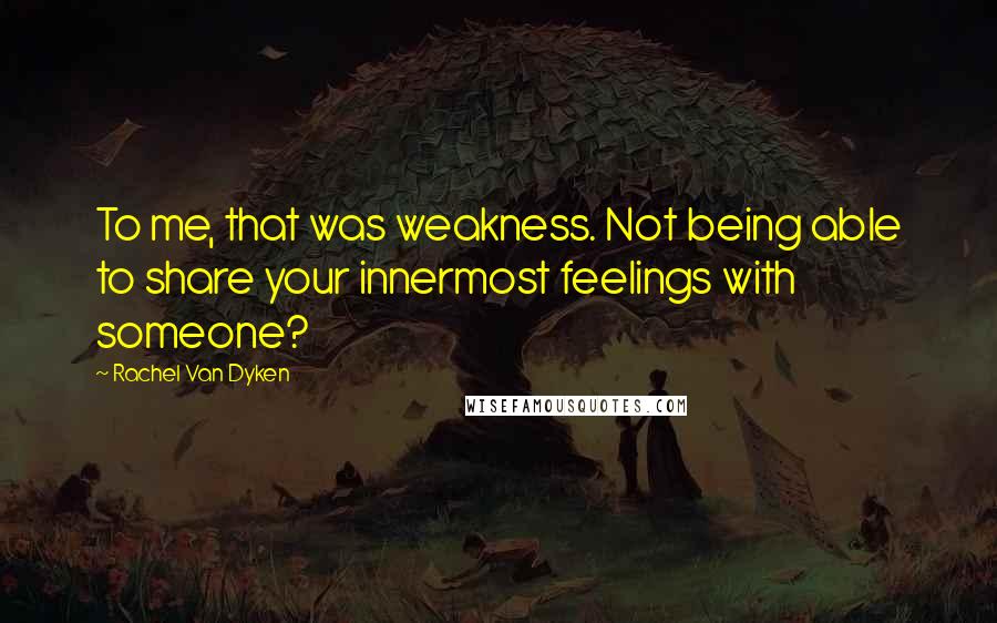 Rachel Van Dyken Quotes: To me, that was weakness. Not being able to share your innermost feelings with someone?