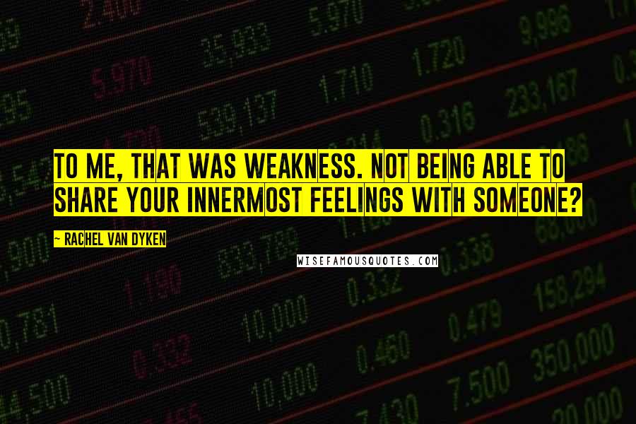 Rachel Van Dyken Quotes: To me, that was weakness. Not being able to share your innermost feelings with someone?