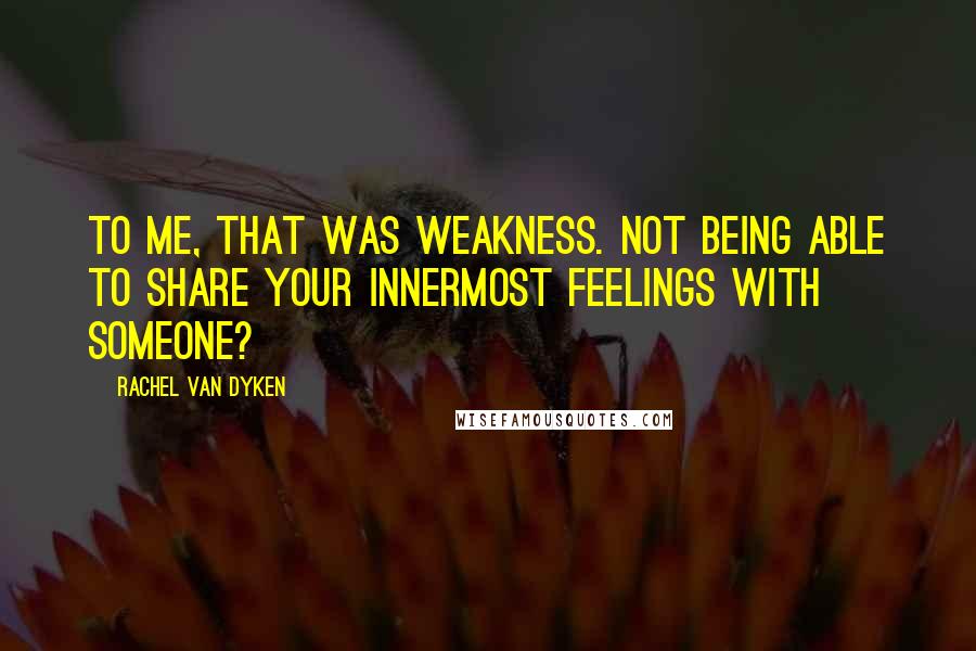 Rachel Van Dyken Quotes: To me, that was weakness. Not being able to share your innermost feelings with someone?