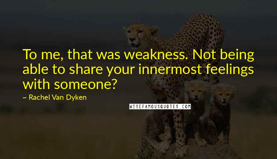 Rachel Van Dyken Quotes: To me, that was weakness. Not being able to share your innermost feelings with someone?