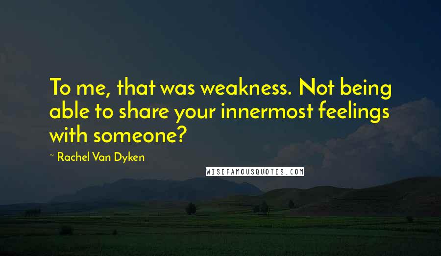 Rachel Van Dyken Quotes: To me, that was weakness. Not being able to share your innermost feelings with someone?