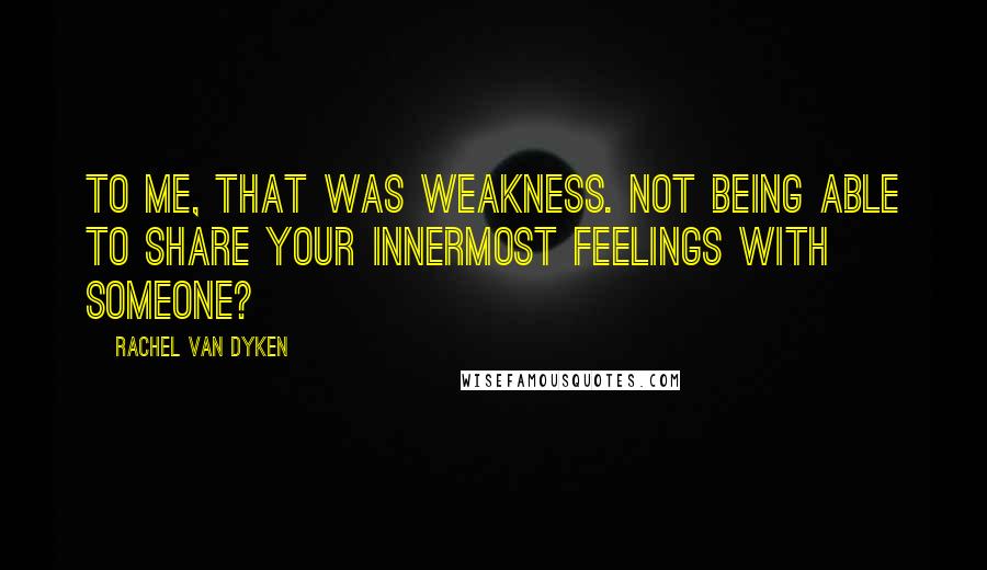 Rachel Van Dyken Quotes: To me, that was weakness. Not being able to share your innermost feelings with someone?