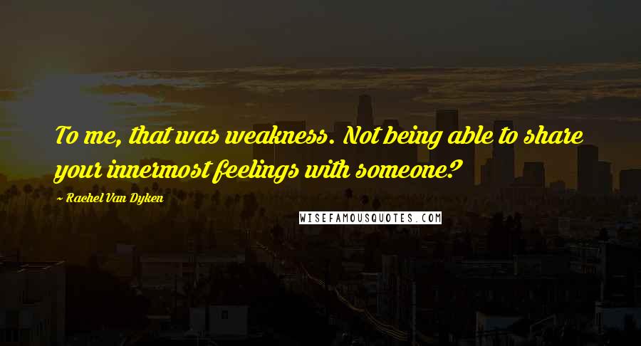 Rachel Van Dyken Quotes: To me, that was weakness. Not being able to share your innermost feelings with someone?