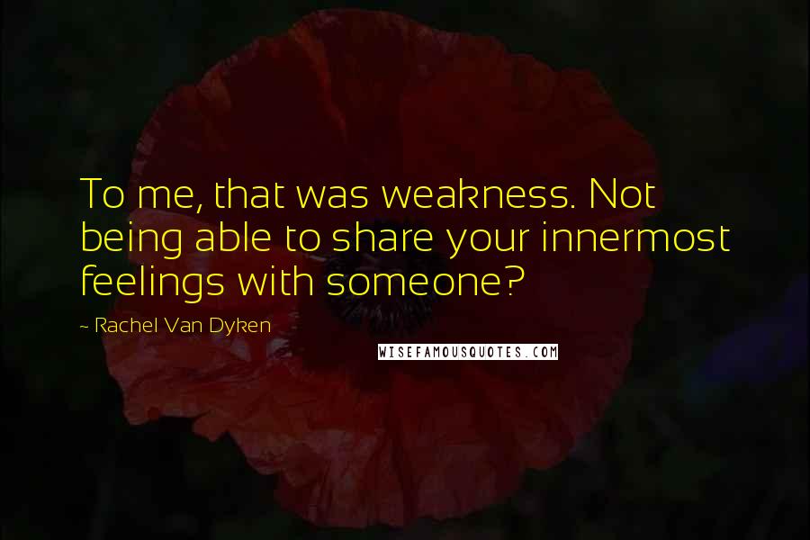 Rachel Van Dyken Quotes: To me, that was weakness. Not being able to share your innermost feelings with someone?