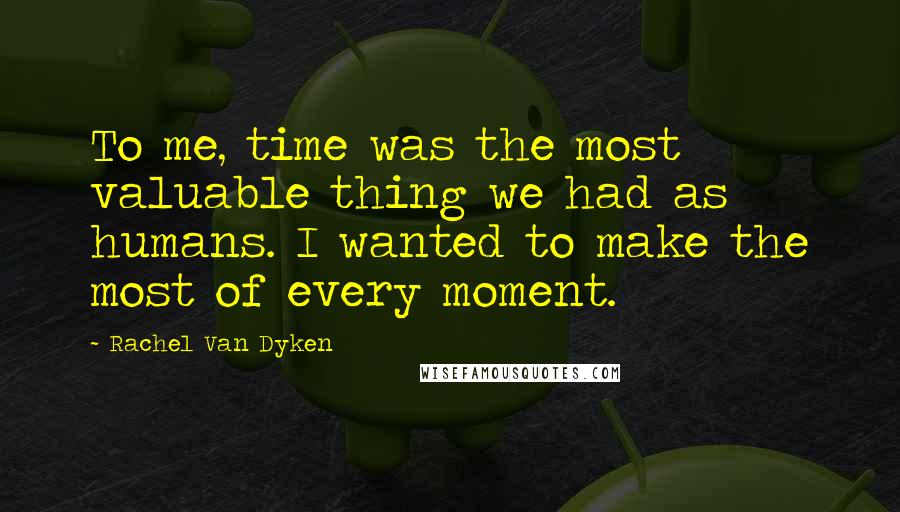 Rachel Van Dyken Quotes: To me, time was the most valuable thing we had as humans. I wanted to make the most of every moment.